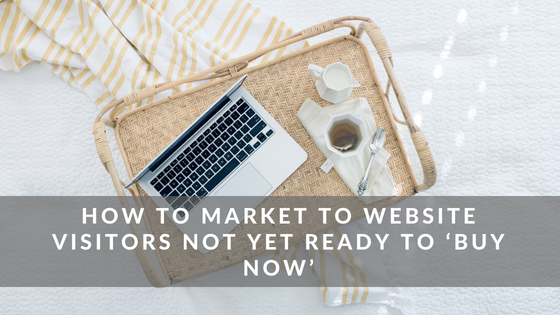 How to Market to Website Visitors Not yet ready to buy